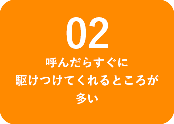 呼んだらすぐに駆けつけてくれるところが多い